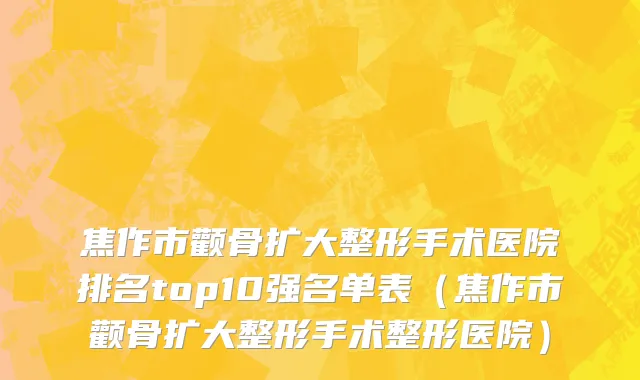 焦作市颧骨扩大整形手术医院排名top10强名单表（焦作市颧骨扩大整形手术整形医院）