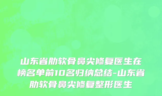 山东省肋软骨鼻尖修复医生在榜名单前10名归纳总结-山东省肋软骨鼻尖修复整形医生