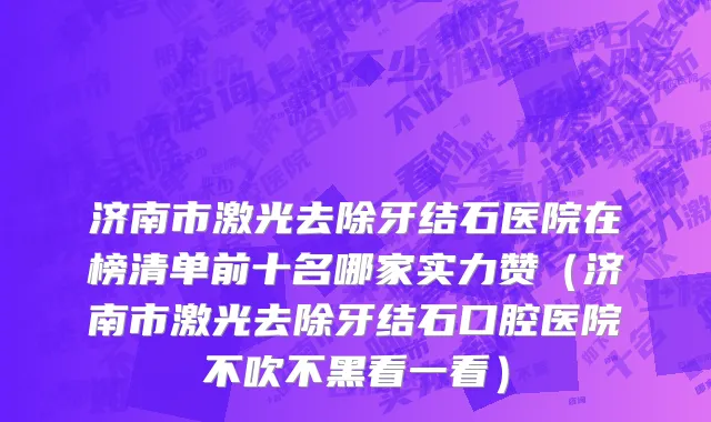 济南市激光去除牙结石医院在榜清单前十名哪家实力赞（济南市激光去除牙结石口腔医院不吹不黑看一看）