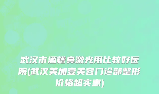 武汉市酒糟鼻激光用比较好医院(武汉美加壹美容门诊部整形价格超实惠)