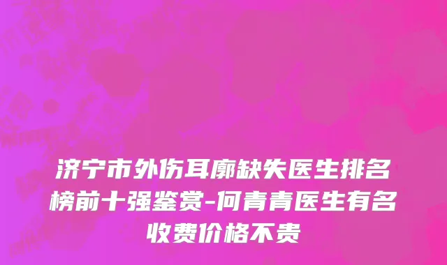 济宁市外伤耳廓缺失医生排名榜前十强鉴赏-何青青医生有名收费价格不贵
