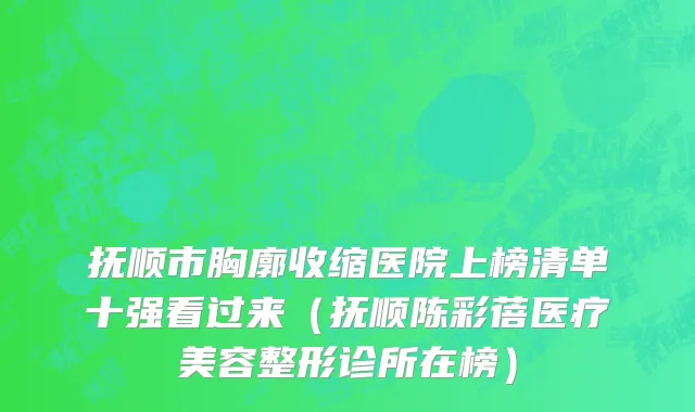 抚顺市胸廓收缩医院上榜清单十强看过来（抚顺陈彩蓓医疗美容整形诊所在榜）