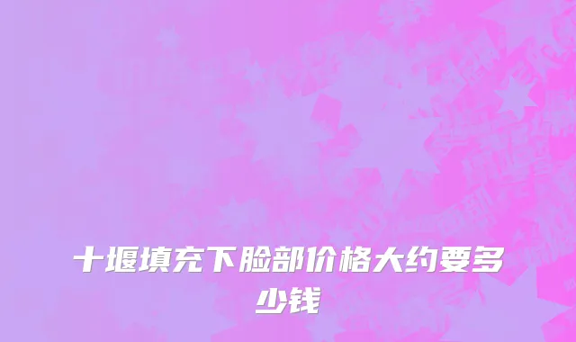 十堰填充下脸部价格大约要多少钱