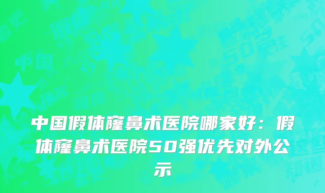 中国假体窿鼻术医院哪家好：假体窿鼻术医院50强优先对外公示