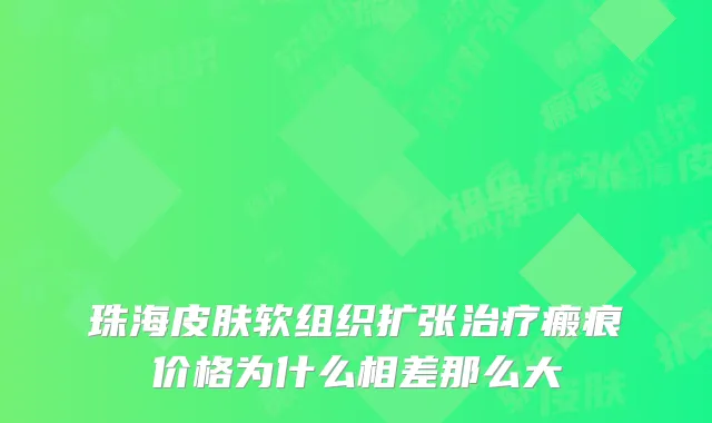 珠海皮肤软组织扩张治疗瘢痕价格为什么相差那么大