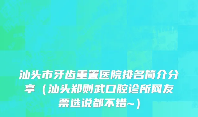 汕头市牙齿重置医院排名简介分享（汕头郑则武口腔诊所网友票选说都不错~）