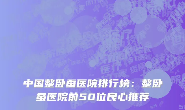 中国整卧蚕医院排行榜：整卧蚕医院前50位良心推荐