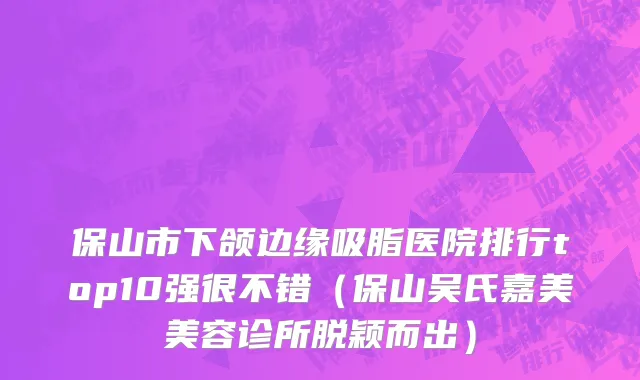 保山市下颌边缘吸脂医院排行top10强很不错（保山吴氏嘉美美容诊所脱颖而出）
