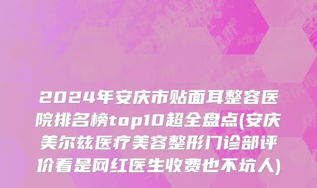 2024年安庆市贴面耳整容医院排名榜top10超全盘点(安庆美尔兹医疗美容整形门诊部评价看是网红医生收费也不坑人)
