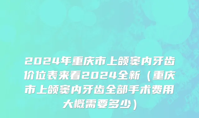 2024年重庆市上颌窦内牙齿价位表来看2024全新（重庆市上颌窦内牙齿全部手术费用大概需要多少）