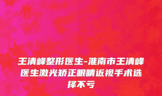 王清峰整形医生-淮南市王清峰医生激光矫正眼睛近视手术选择不亏