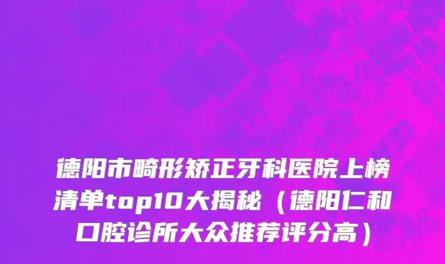 德阳市畸形矫正牙科医院上榜清单top10大揭秘（德阳仁和口腔诊所大众推荐评分高）