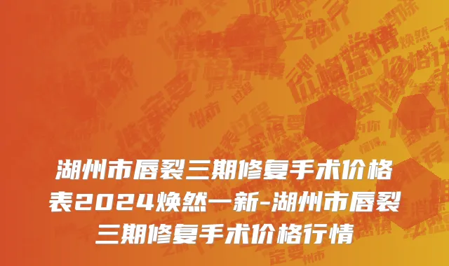 湖州市唇裂三期修复手术价格表2024焕然一新-湖州市唇裂三期修复手术价格行情