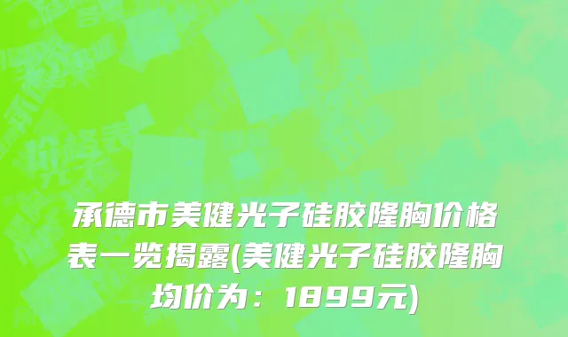 承德市美健光子硅胶隆胸价格表一览揭露(美健光子硅胶隆胸均价为：1899元)