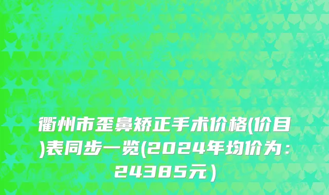 衢州市歪鼻矫正手术价格(价目)表同步一览(2024年均价为：24385元）