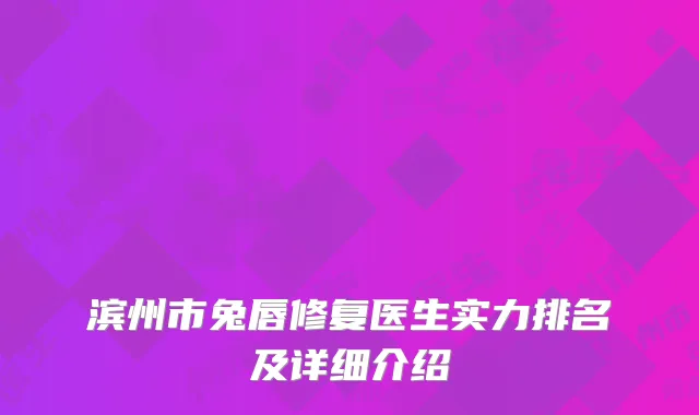 滨州市兔唇修复医生实力排名及详细介绍