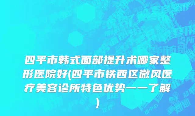 四平市韩式面部提升术哪家整形医院好(四平市铁西区微风医疗美容诊所特色优势一一了解)