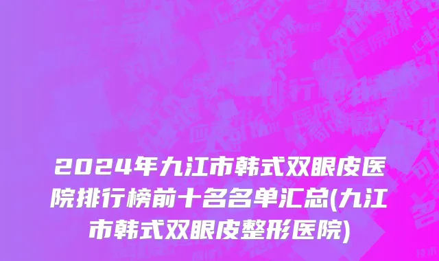 2024年九江市韩式双眼皮医院排行榜前十名名单汇总(九江市韩式双眼皮整形医院)
