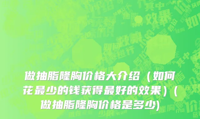 做抽脂隆胸价格大介绍（如何花最少的钱获得最好的效果）(做抽脂隆胸价格是多少)