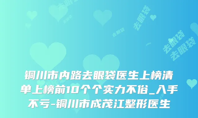 铜川市内路去眼袋医生上榜清单上榜前10个个实力不俗_入手不亏-铜川市成茂江整形医生