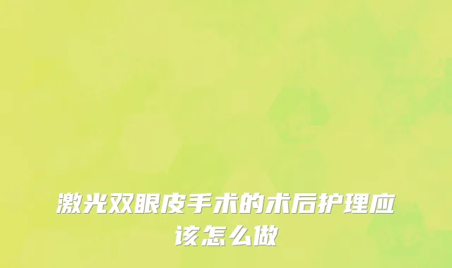 激光双眼皮手术的术后护理应该怎么做