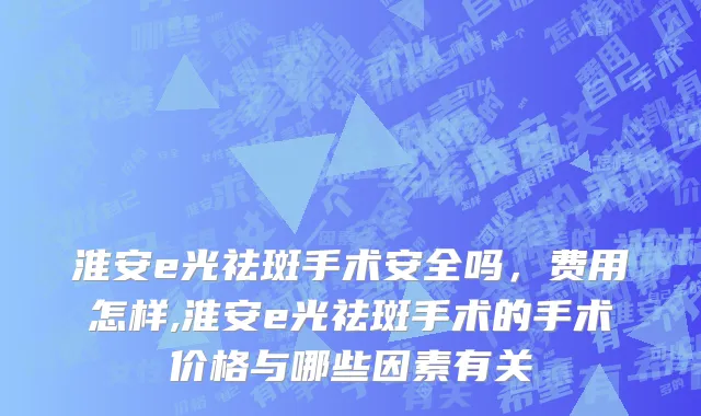 淮安e光祛斑手术安全吗，费用怎样,淮安e光祛斑手术的手术价格与哪些因素有关