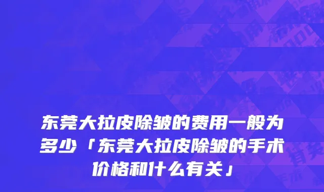 东莞大拉皮除皱的费用一般为多少「东莞大拉皮除皱的手术价格和什么有关」