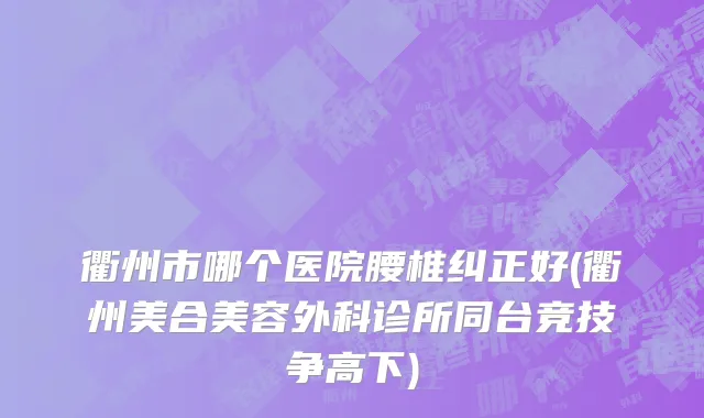 衢州市哪个医院腰椎纠正好(衢州美合美容外科诊所同台竞技争高下)