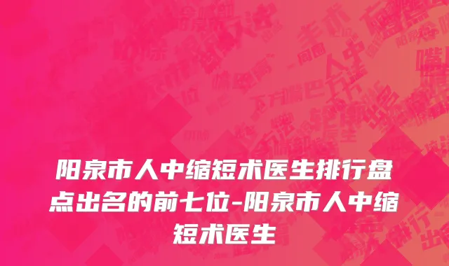 阳泉市人中缩短术医生排行盘点出名的前七位-阳泉市人中缩短术医生