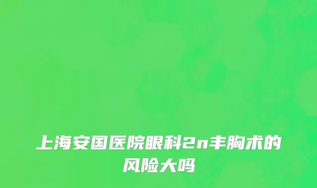 上海安国医院眼科2n丰胸术的风险大吗