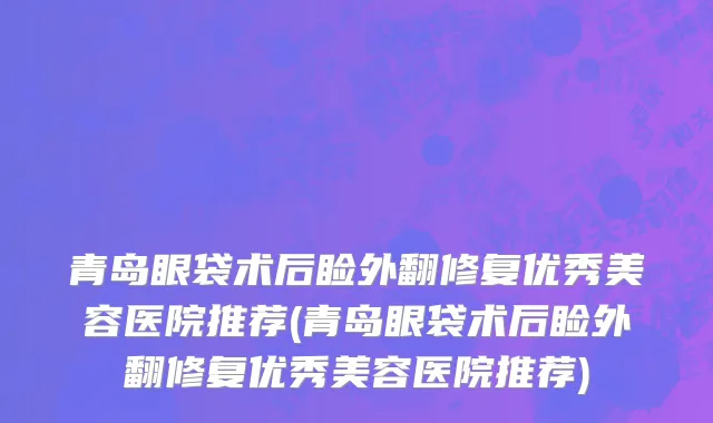 青岛眼袋术后睑外翻修复优秀美容医院推荐(青岛眼袋术后睑外翻修复优秀美容医院推荐)