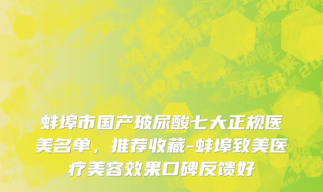蚌埠市国产玻尿酸七大正规医美名单，推荐收藏-蚌埠致美医疗美容效果口碑反馈好