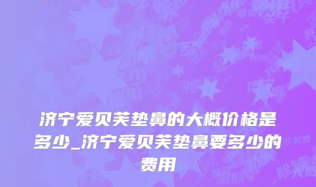济宁爱贝芙垫鼻的大概价格是多少_济宁爱贝芙垫鼻要多少的费用
