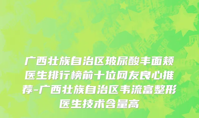 广西壮族自治区玻尿酸丰面颊医生排行榜前十位网友良心推荐-广西壮族自治区韦流富整形医生技术含量高