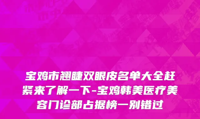 宝鸡市翘睫双眼皮名单大全赶紧来了解一下-宝鸡韩美医疗美容门诊部占据榜一别错过
