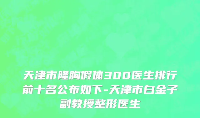 天津市隆胸假体300医生排行前十名公布如下-天津市白金子副教授整形医生