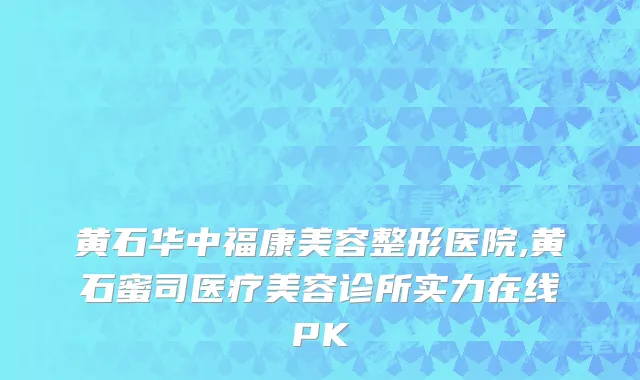 黄石华中福康美容整形医院,黄石蜜司医疗美容诊所实力在线PK
