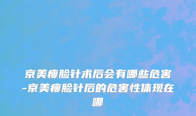 京美瘦脸针术后会有哪些危害-京美瘦脸针后的危害性体现在哪