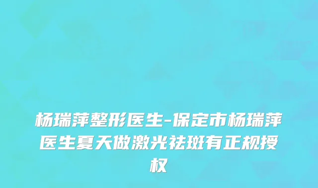 杨瑞萍整形医生-保定市杨瑞萍医生夏天做激光祛斑有正规授权