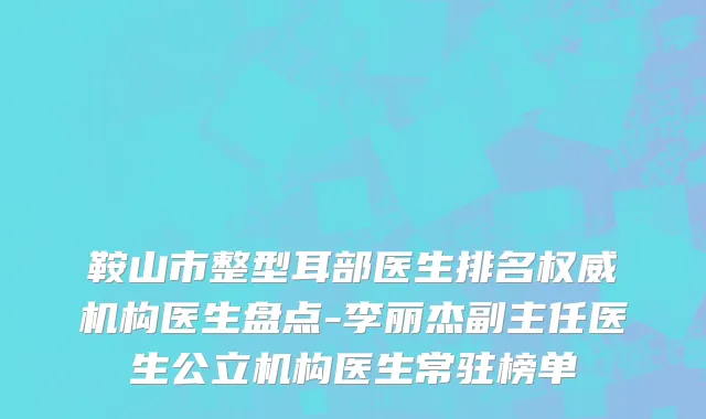 鞍山市整型耳部医生排名权威机构医生盘点-李丽杰副主任医生公立机构医生常驻榜单