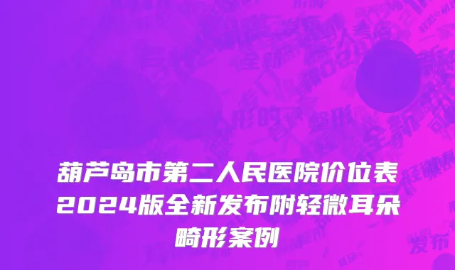 葫芦岛市第二人民医院价位表2024版全新发布附轻微耳朵畸形案例