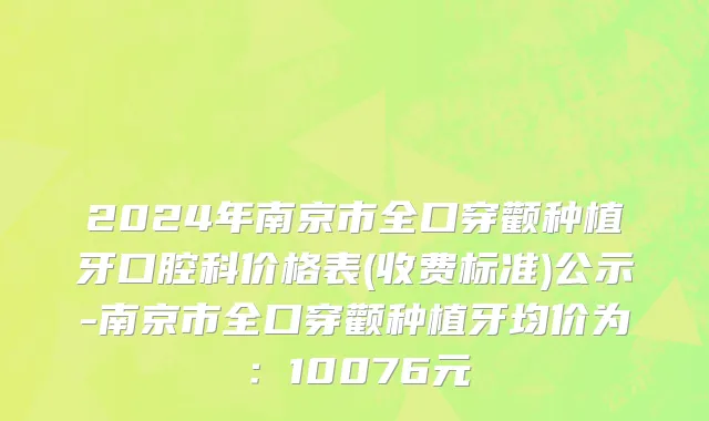 2024年南京市全口穿颧种植牙口腔科价格表(收费标准)公示-南京市全口穿颧种植牙均价为：10076元