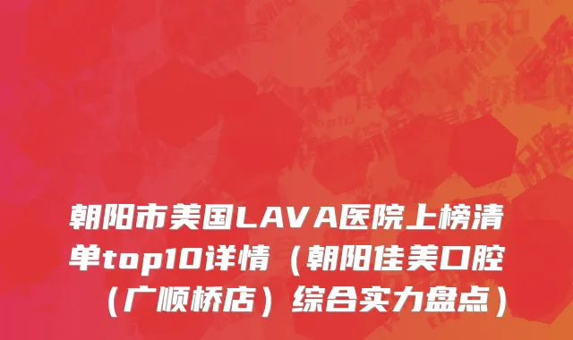 朝阳市美国LAVA医院上榜清单top10详情（朝阳佳美口腔（广顺桥店）综合实力盘点）