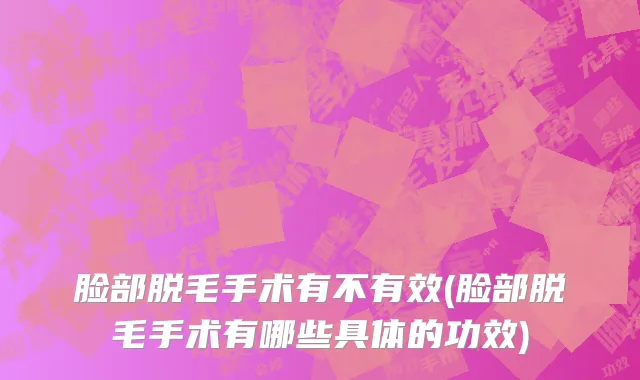 脸部脱毛手术有不有效(脸部脱毛手术有哪些具体的功效)