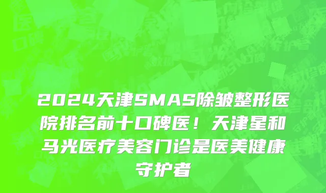 2024天津SMAS除皱整形医院排名前十口碑医！天津星和马光医疗美容门诊是医美健康守护者