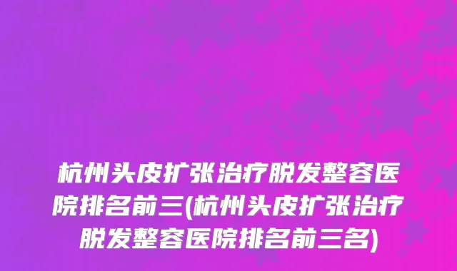 杭州头皮扩张治疗脱发整容医院排名前三(杭州头皮扩张治疗脱发整容医院排名前三名)