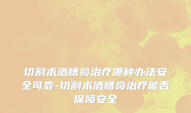 切割术酒糟鼻治疗哪种办法安全可靠-切割术酒糟鼻治疗能否保障安全