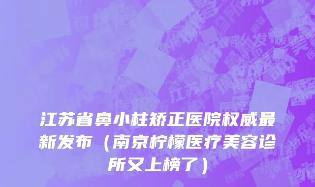 江苏省鼻小柱矫正医院权威最新发布（南京柠檬医疗美容诊所又上榜了）