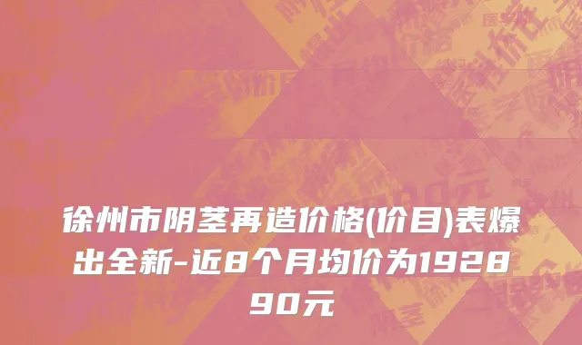 徐州市阴茎再造价格(价目)表爆出全新-近8个月均价为192890元