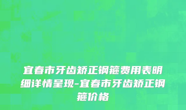 宜春市牙齿矫正钢箍费用表明细详情呈现-宜春市牙齿矫正钢箍价格